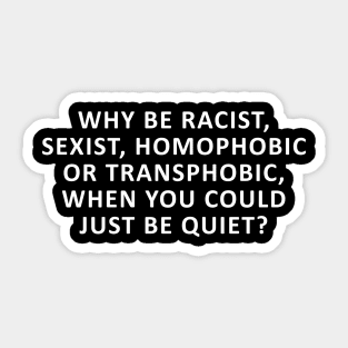 Why Be Racist, Sexist, Homophobic or Transphobic, When You Could Just Be Quiet? Sticker